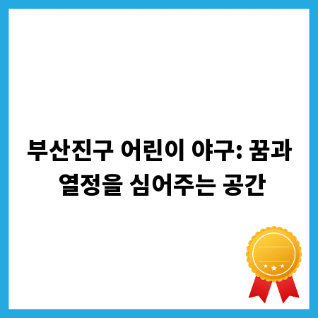부산진구 어린이 야구: 꿈과 열정을 심어주는 공간
