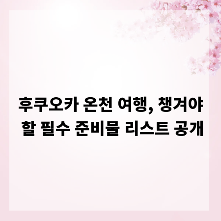 후쿠오카 온천 여행, 챙겨야 할 필수 준비물 리스트 공개