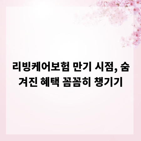 리빙케어보험 만기 시점, 숨겨진 혜택 꼼꼼히 챙기기