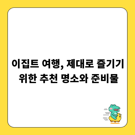 이집트 여행, 제대로 즐기기 위한 추천 명소와 준비물