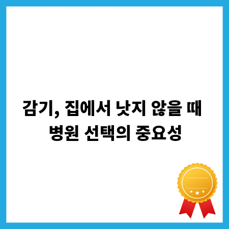 감기, 집에서 낫지 않을 때 병원 선택의 중요성