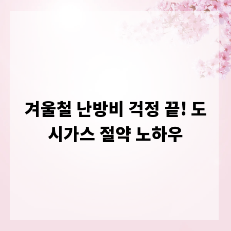 겨울철 난방비 걱정 끝! 도시가스 절약 노하우