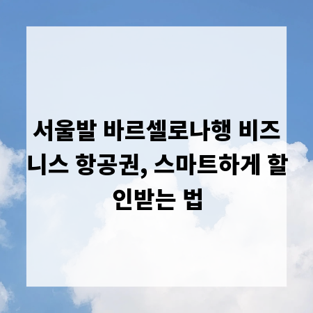 서울발 바르셀로나행 비즈니스 항공권, 스마트하게 할인받는 법