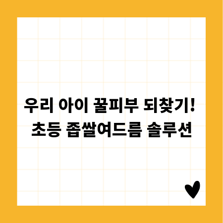 우리 아이 꿀피부 되찾기! 초등 좁쌀여드름 솔루션