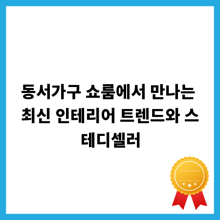 동서가구 쇼룸에서 만나는 최신 인테리어 트렌드와 스테디셀러