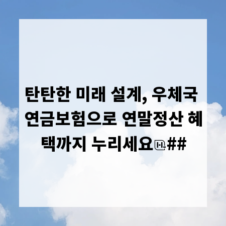 탄탄한 미래 설계, 우체국 연금보험으로 연말정산 혜택까지 누리세요
##