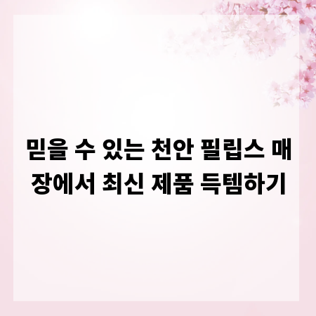 믿을 수 있는 천안 필립스 매장에서 최신 제품 득템하기