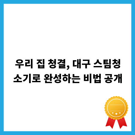 우리 집 청결, 대구 스팀청소기로 완성하는 비법 공개