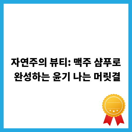 자연주의 뷰티: 맥주 샴푸로 완성하는 윤기 나는 머릿결