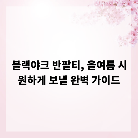 블랙야크 반팔티, 올여름 시원하게 보낼 완벽 가이드