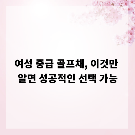 여성 중급 골프채, 이것만 알면 성공적인 선택 가능