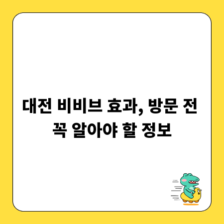 대전 비비브 효과, 방문 전 꼭 알아야 할 정보