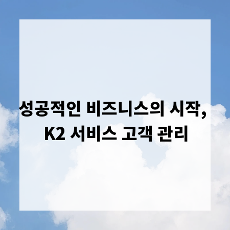 성공적인 비즈니스의 시작, K2 서비스 고객 관리
