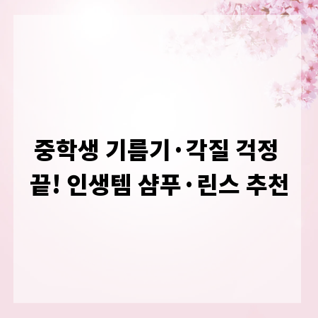 중학생 기름기&middot;각질 걱정 끝! 인생템 샴푸&middot;린스 추천