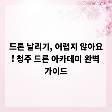 드론 날리기, 어렵지 않아요! 청주 드론 아카데미 완벽 가이드