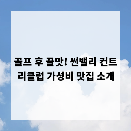 골프 후 꿀맛! 썬밸리 컨트리클럽 가성비 맛집 소개