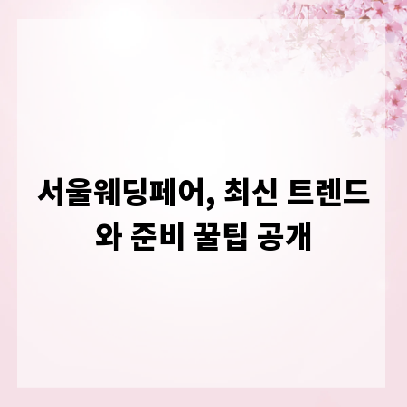 서울웨딩페어, 최신 트렌드와 준비 꿀팁 공개