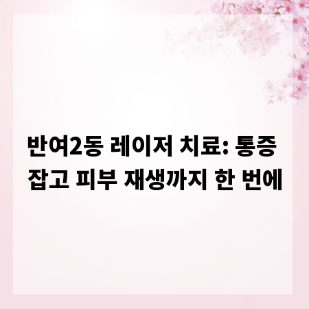 반여2동 레이저 치료: 통증 잡고 피부 재생까지 한 번에