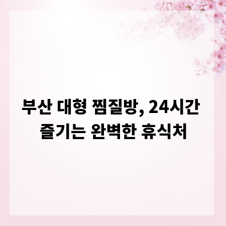 부산 대형 찜질방, 24시간 즐기는 완벽한 휴식처