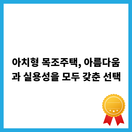 아치형 목조주택, 아름다움과 실용성을 모두 갖춘 선택