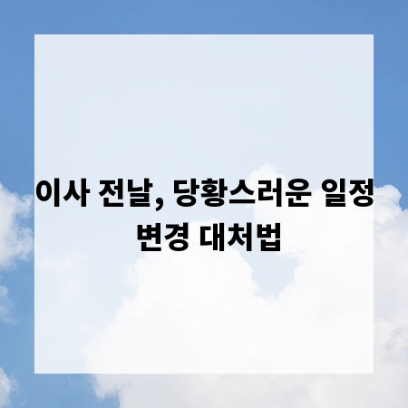 이사 전날, 당황스러운 일정 변경 대처법
