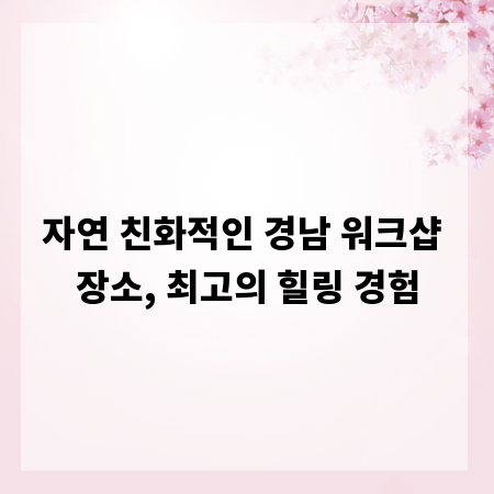 자연 친화적인 경남 워크샵 장소, 최고의 힐링 경험