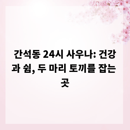 간석동 24시 사우나: 건강과 쉼, 두 마리 토끼를 잡는 곳