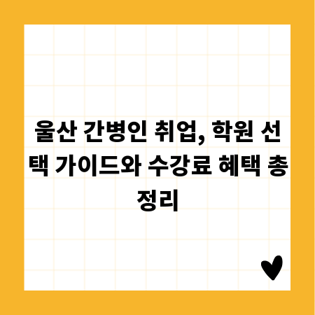 울산 간병인 취업, 학원 선택 가이드와 수강료 혜택 총정리