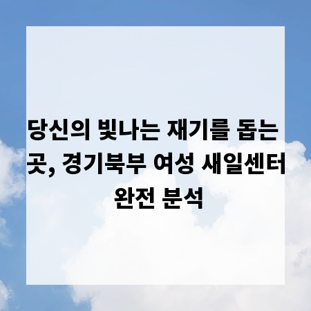 당신의 빛나는 재기를 돕는 곳, 경기북부 여성 새일센터 완전 분석
