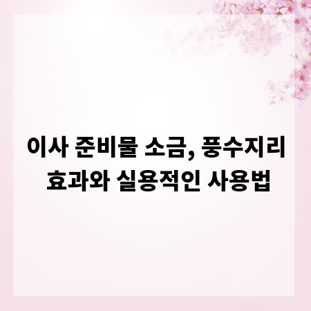 이사 준비물 소금, 풍수지리 효과와 실용적인 사용법