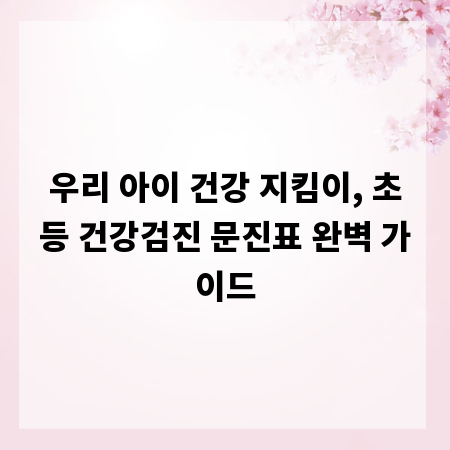 우리 아이 건강 지킴이, 초등 건강검진 문진표 완벽 가이드