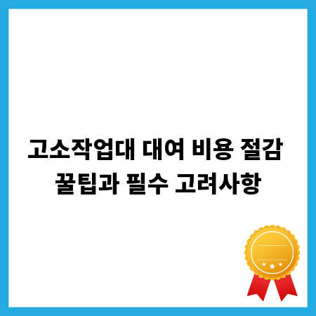 고소작업대 대여 비용 절감 꿀팁과 필수 고려사항