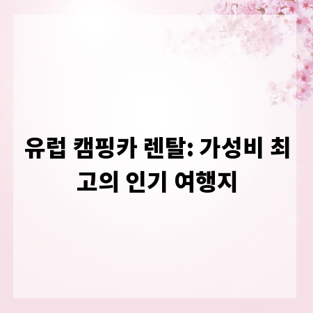 유럽 캠핑카 렌탈: 가성비 최고의 인기 여행지