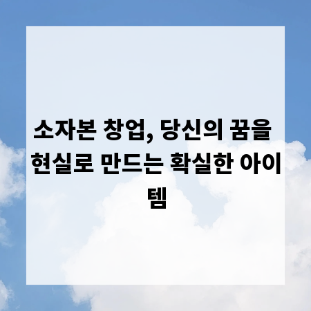 소자본 창업, 당신의 꿈을 현실로 만드는 확실한 아이템