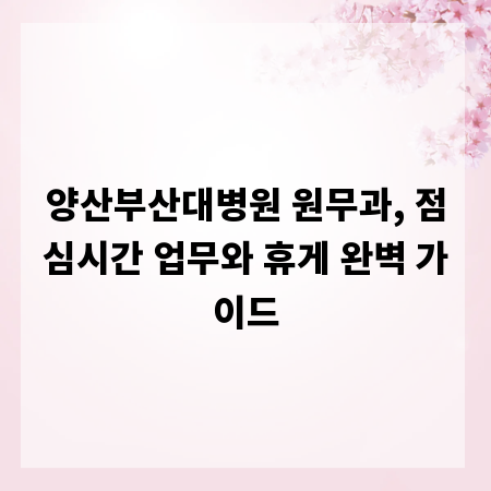 양산부산대병원 원무과, 점심시간 업무와 휴게 완벽 가이드