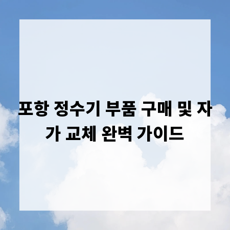 포항 정수기 부품 구매 및 자가 교체 완벽 가이드