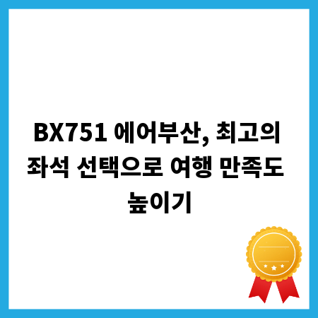 BX751 에어부산, 최고의 좌석 선택으로 여행 만족도 높이기