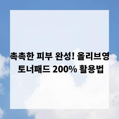 촉촉한 피부 완성! 올리브영 토너패드 200% 활용법