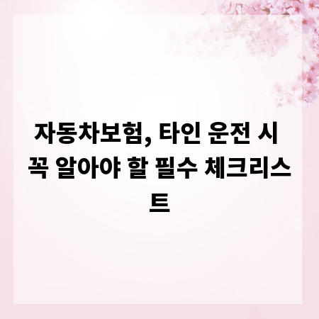 자동차보험, 타인 운전 시 꼭 알아야 할 필수 체크리스트
