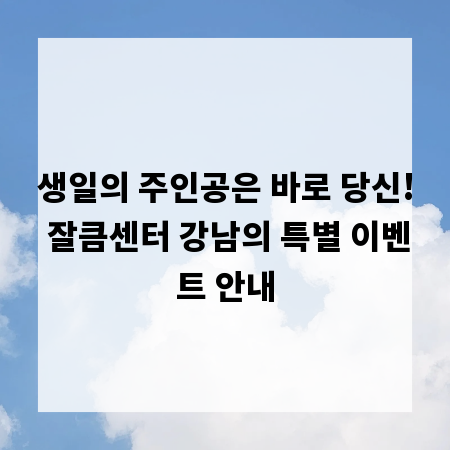 생일의 주인공은 바로 당신! 잘큼센터 강남의 특별 이벤트 안내
