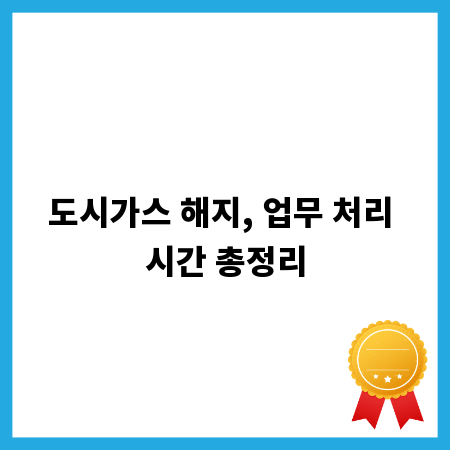 도시가스 해지, 업무 처리 시간 총정리