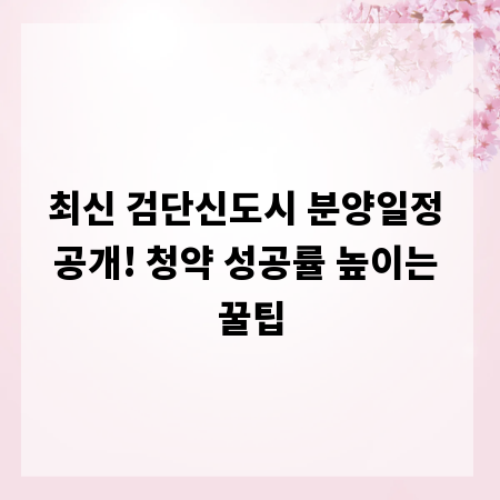 최신 검단신도시 분양일정 공개! 청약 성공률 높이는 꿀팁