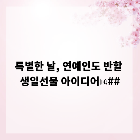 특별한 날, 연예인도 반할 생일선물 아이디어
##