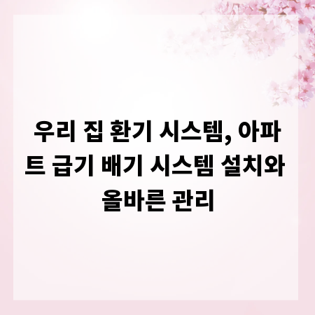 우리 집 환기 시스템, 아파트 급기 배기 시스템 설치와 올바른 관리