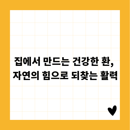 집에서 만드는 건강한 환, 자연의 힘으로 되찾는 활력