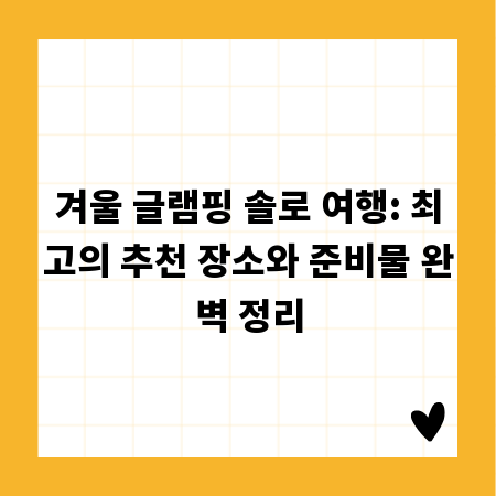 겨울 글램핑 솔로 여행: 최고의 추천 장소와 준비물 완벽 정리