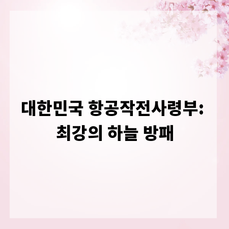 대한민국 항공작전사령부: 최강의 하늘 방패