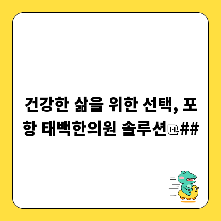 건강한 삶을 위한 선택, 포항 태백한의원 솔루션
##