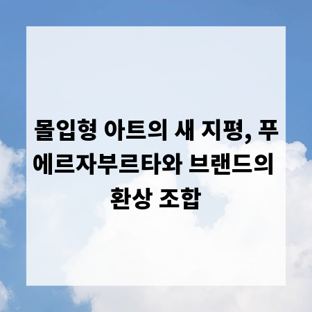 몰입형 아트의 새 지평, 푸에르자부르타와 브랜드의 환상 조합