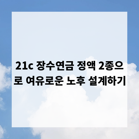 21c 장수연금 정액 2종으로 여유로운 노후 설계하기